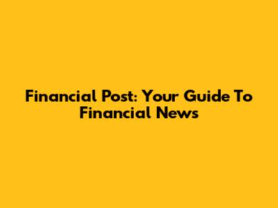 Financial Post: Your Guide To Financial News
