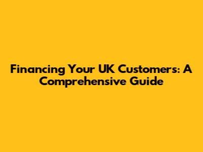 Financing Your UK Customers: A Comprehensive Guide