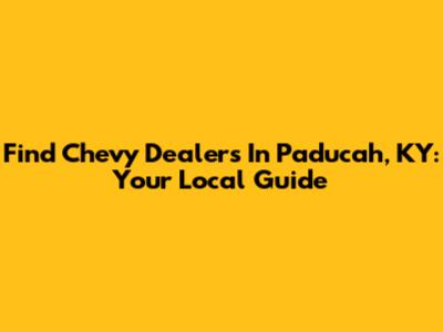Find Chevy Dealers In Paducah, KY: Your Local Guide