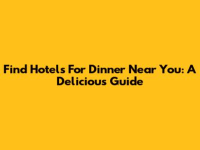 Find Hotels For Dinner Near You: A Delicious Guide