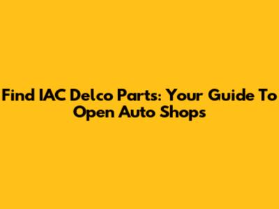 Find IAC Delco Parts: Your Guide To Open Auto Shops