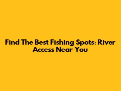 Find The Best Fishing Spots: River Access Near You