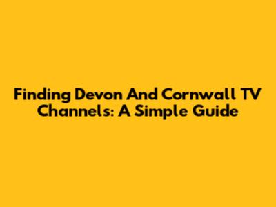 Finding Devon And Cornwall TV Channels: A Simple Guide