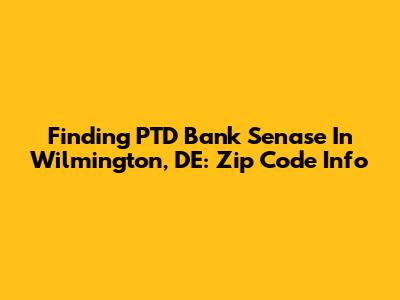 Finding PTD Bank Senase In Wilmington, DE: Zip Code Info