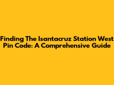 Finding The Isantacruz Station West Pin Code: A Comprehensive Guide