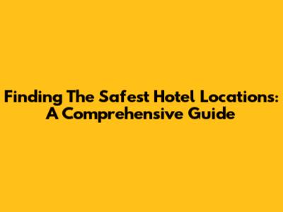 Finding The Safest Hotel Locations: A Comprehensive Guide