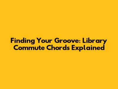 Finding Your Groove: Library Commute Chords Explained
