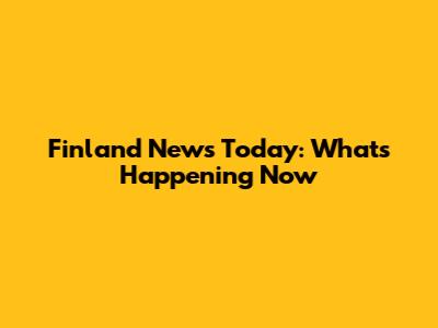 Finland News Today: What's Happening Now
