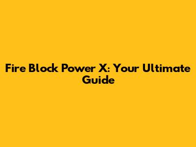 Fire Block Power X: Your Ultimate Guide