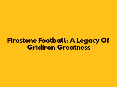 Firestone Football: A Legacy Of Gridiron Greatness