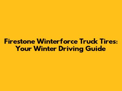Firestone Winterforce Truck Tires: Your Winter Driving Guide