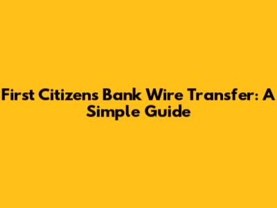 First Citizens Bank Wire Transfer: A Simple Guide