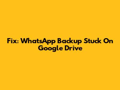 Fix: WhatsApp Backup Stuck On Google Drive