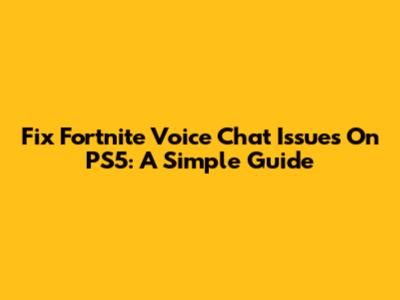 Fix Fortnite Voice Chat Issues On PS5: A Simple Guide