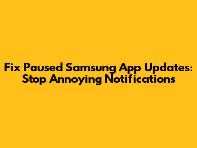 Fix Paused Samsung App Updates: Stop Annoying Notifications