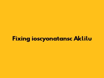 Fixing 'ioscyonatansc Aklilu'