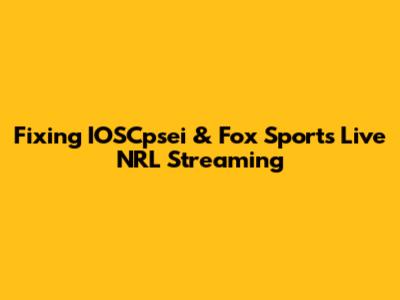 Fixing IOSCpsei & Fox Sports Live NRL Streaming