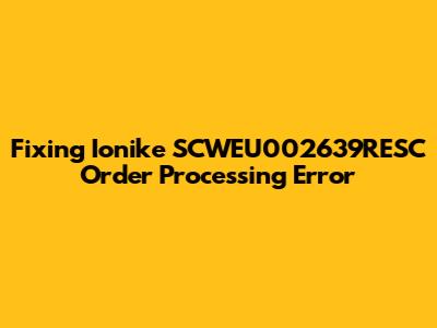 Fixing Ionike SCWEU002639RESC Order Processing Error