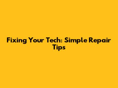 Fixing Your Tech: Simple Repair Tips