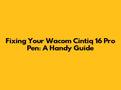 Fixing Your Wacom Cintiq 16 Pro Pen: A Handy Guide