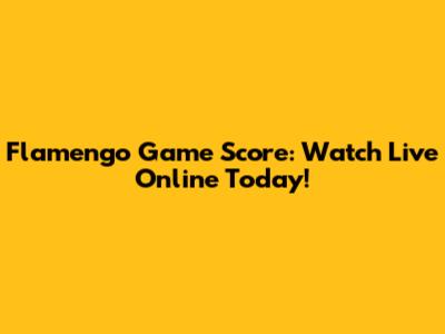 Flamengo Game Score: Watch Live Online Today!
