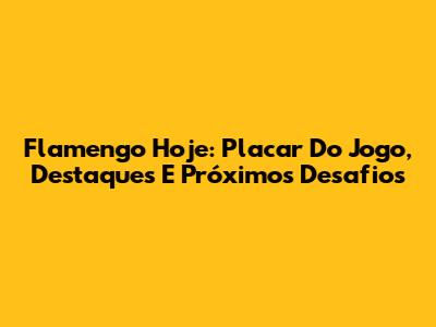 Flamengo Hoje: Placar Do Jogo, Destaques E Próximos Desafios