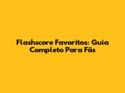 Flashscore Favoritos: Guia Completo Para Fãs