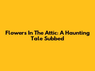 Flowers In The Attic: A Haunting Tale Subbed