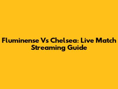 Fluminense Vs Chelsea: Live Match Streaming Guide