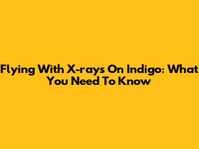 Flying With X-rays On Indigo: What You Need To Know