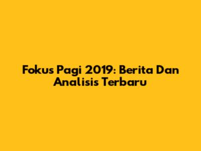 Fokus Pagi 2019: Berita Dan Analisis Terbaru