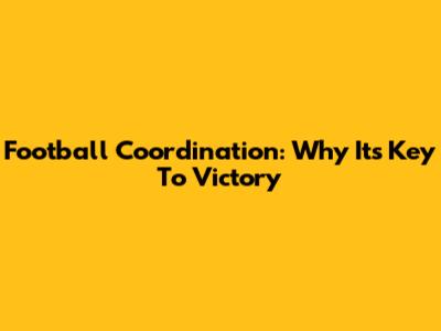 Football Coordination: Why It's Key To Victory