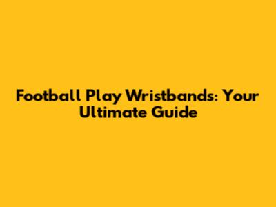 Football Play Wristbands: Your Ultimate Guide