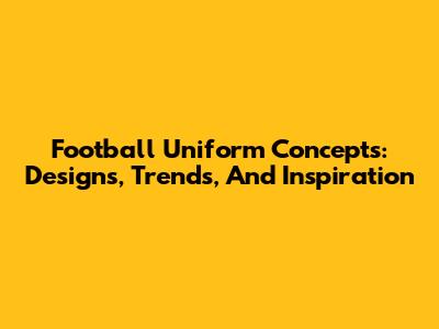 Football Uniform Concepts: Designs, Trends, And Inspiration