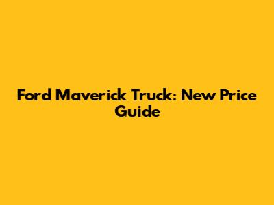 Ford Maverick Truck: New Price Guide