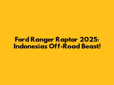 Ford Ranger Raptor 2025: Indonesia's Off-Road Beast!