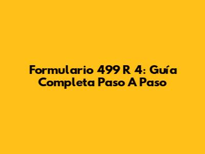 Formulario 499 R 4: Guía Completa Paso A Paso