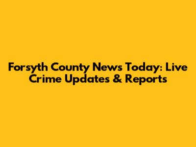 Forsyth County News Today: Live Crime Updates & Reports