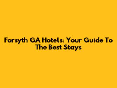 Forsyth GA Hotels: Your Guide To The Best Stays