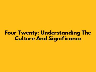 Four Twenty: Understanding The Culture And Significance
