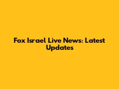 Fox Israel Live News: Latest Updates