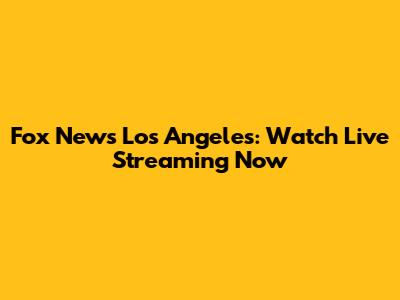 Fox News Los Angeles: Watch Live Streaming Now
