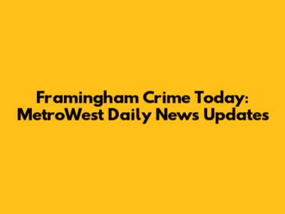 Framingham Crime Today: MetroWest Daily News Updates