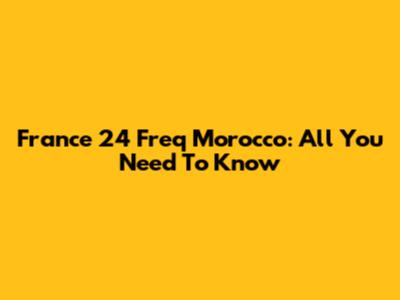 France 24 Freq Morocco: All You Need To Know