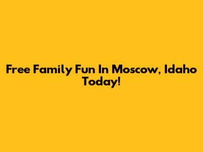 Free Family Fun In Moscow, Idaho Today!