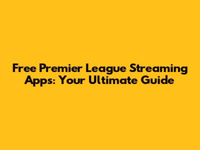 Free Premier League Streaming Apps: Your Ultimate Guide