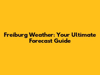 Freiburg Weather: Your Ultimate Forecast Guide