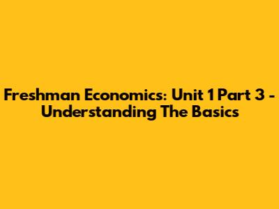 Freshman Economics: Unit 1 Part 3 - Understanding The Basics