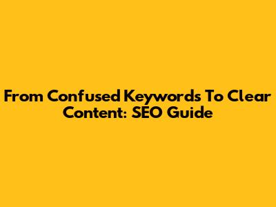 From Confused Keywords To Clear Content: SEO Guide