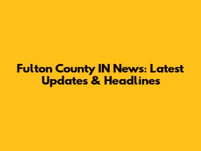 Fulton County IN News: Latest Updates & Headlines